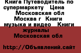 Книга Путеводитель по супермаркету › Цена ­ 300 - Московская обл., Москва г. Книги, музыка и видео » Книги, журналы   . Московская обл.